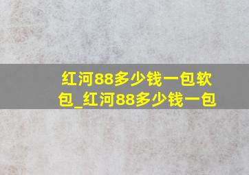 红河88多少钱一包软包_红河88多少钱一包