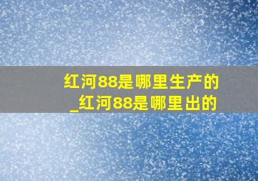 红河88是哪里生产的_红河88是哪里出的