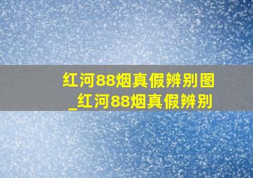 红河88烟真假辨别图_红河88烟真假辨别