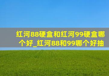 红河88硬盒和红河99硬盒哪个好_红河88和99哪个好抽