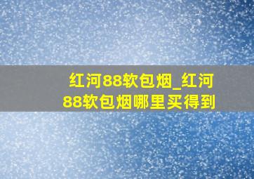 红河88软包烟_红河88软包烟哪里买得到