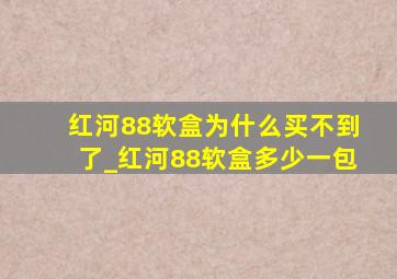 红河88软盒为什么买不到了_红河88软盒多少一包