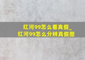 红河99怎么看真假_红河99怎么分辨真假图