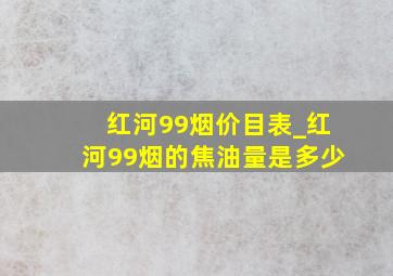 红河99烟价目表_红河99烟的焦油量是多少