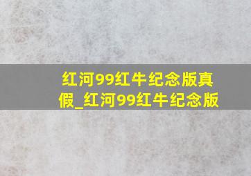 红河99红牛纪念版真假_红河99红牛纪念版