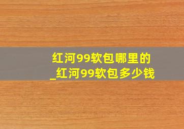 红河99软包哪里的_红河99软包多少钱