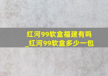 红河99软盒福建有吗_红河99软盒多少一包