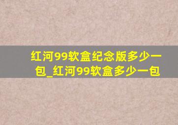 红河99软盒纪念版多少一包_红河99软盒多少一包