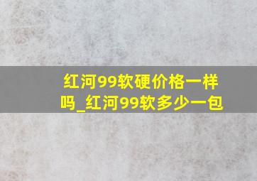 红河99软硬价格一样吗_红河99软多少一包