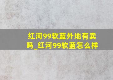 红河99软蓝外地有卖吗_红河99软蓝怎么样