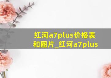 红河a7plus价格表和图片_红河a7plus