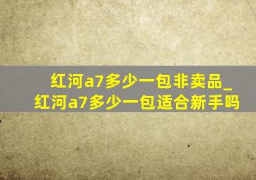 红河a7多少一包非卖品_红河a7多少一包适合新手吗