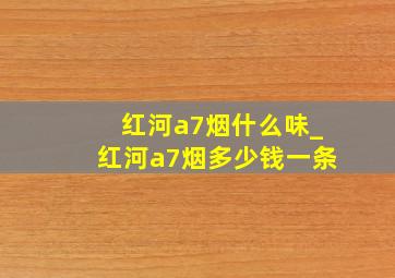 红河a7烟什么味_红河a7烟多少钱一条