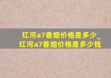 红河a7香烟价格是多少_红河a7香烟价格是多少钱