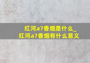 红河a7香烟是什么_红河a7香烟有什么意义