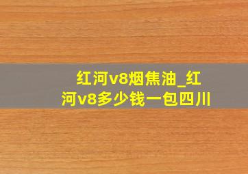 红河v8烟焦油_红河v8多少钱一包四川