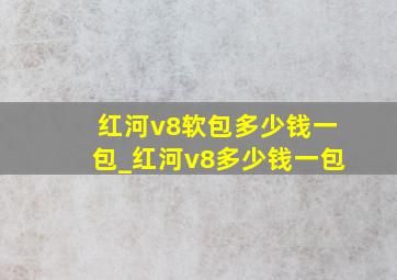 红河v8软包多少钱一包_红河v8多少钱一包