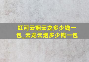 红河云烟云龙多少钱一包_云龙云烟多少钱一包