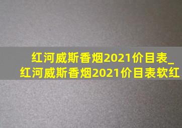 红河威斯香烟2021价目表_红河威斯香烟2021价目表软红