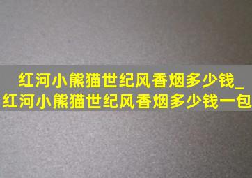 红河小熊猫世纪风香烟多少钱_红河小熊猫世纪风香烟多少钱一包