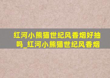 红河小熊猫世纪风香烟好抽吗_红河小熊猫世纪风香烟