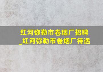 红河弥勒市卷烟厂招聘_红河弥勒市卷烟厂待遇