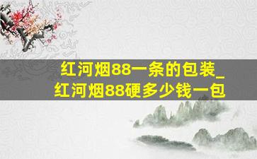 红河烟88一条的包装_红河烟88硬多少钱一包