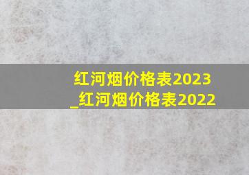 红河烟价格表2023_红河烟价格表2022