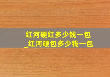 红河硬红多少钱一包_红河硬包多少钱一包