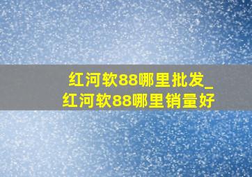 红河软88哪里批发_红河软88哪里销量好