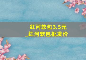 红河软包3.5元_红河软包批发价