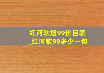 红河软烟99价目表_红河软99多少一包