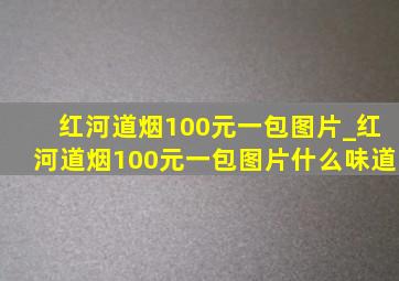 红河道烟100元一包图片_红河道烟100元一包图片什么味道