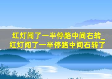 红灯闯了一半停路中间右转_红灯闯了一半停路中间右转了