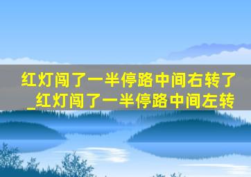 红灯闯了一半停路中间右转了_红灯闯了一半停路中间左转