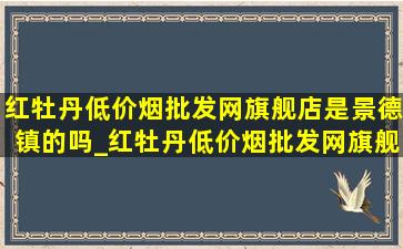 红牡丹(低价烟批发网)旗舰店是景德镇的吗_红牡丹(低价烟批发网)旗舰店