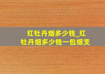 红牡丹烟多少钱_红牡丹烟多少钱一包细支