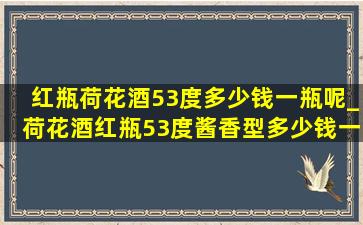 红瓶荷花酒53度多少钱一瓶呢_荷花酒红瓶53度酱香型多少钱一瓶