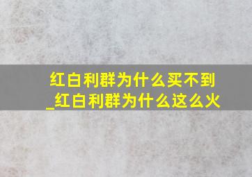 红白利群为什么买不到_红白利群为什么这么火