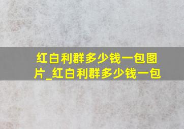 红白利群多少钱一包图片_红白利群多少钱一包