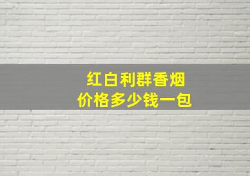 红白利群香烟价格多少钱一包