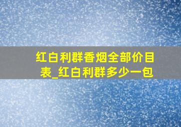 红白利群香烟全部价目表_红白利群多少一包