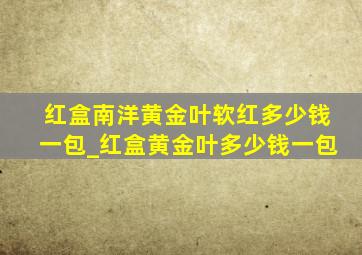 红盒南洋黄金叶软红多少钱一包_红盒黄金叶多少钱一包