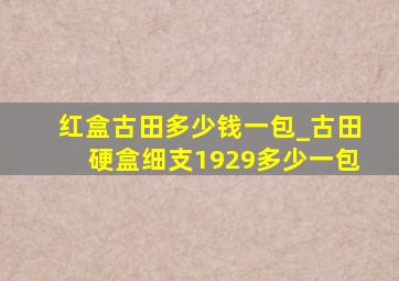 红盒古田多少钱一包_古田硬盒细支1929多少一包