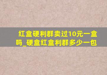 红盒硬利群卖过10元一盒吗_硬盒红盒利群多少一包