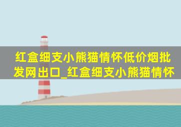 红盒细支小熊猫情怀(低价烟批发网)出口_红盒细支小熊猫情怀