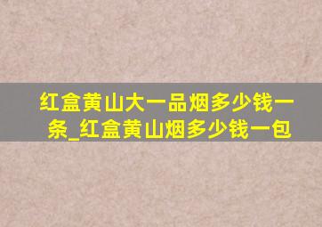 红盒黄山大一品烟多少钱一条_红盒黄山烟多少钱一包