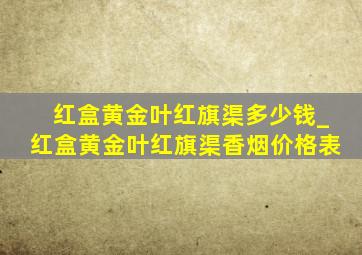 红盒黄金叶红旗渠多少钱_红盒黄金叶红旗渠香烟价格表