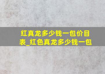 红真龙多少钱一包价目表_红色真龙多少钱一包