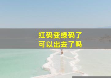 红码变绿码了可以出去了吗